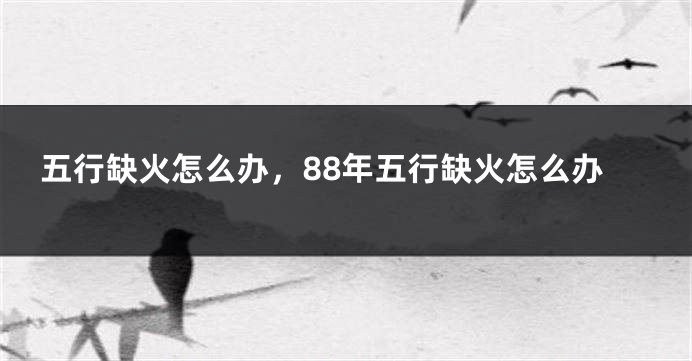 五行缺火怎么办,88年五行缺火怎么办