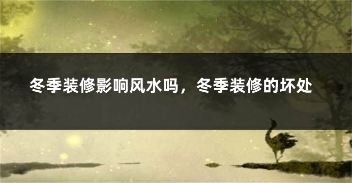 冬季装修影响风水吗，冬季装修的坏处