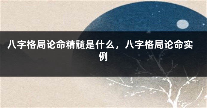 八字格局论命精髓是什么，八字格局论命实例