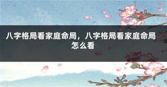 八字格局看家庭命局，八字格局看家庭命局怎么看