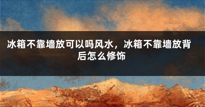 冰箱不靠墙放可以吗风水,冰箱不靠墙放背后怎么修饰