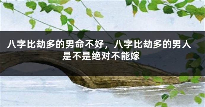 八字比劫多的男命不好，八字比劫多的男人是不是绝对不能嫁