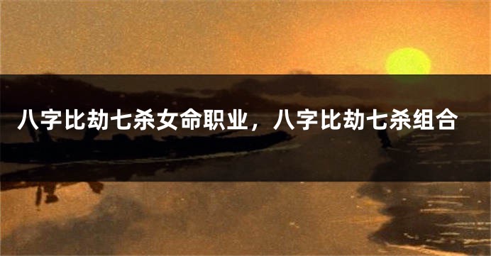 八字比劫七杀女命职业，八字比劫七杀组合