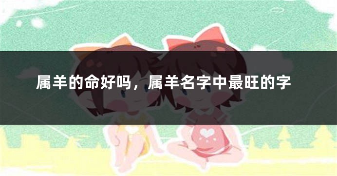 属羊的命好吗，属羊名字中最旺的字