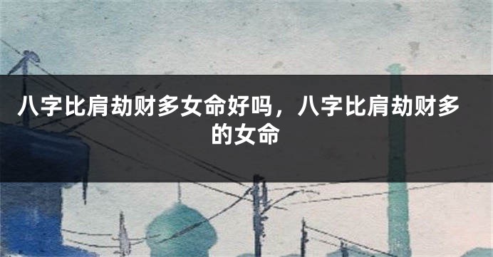 八字比肩劫财多女命好吗，八字比肩劫财多的女命