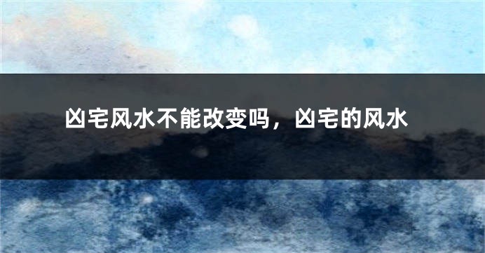 凶宅风水不能改变吗,凶宅的风水