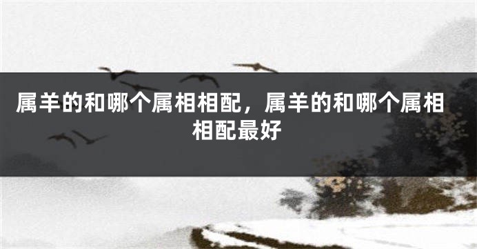 属羊的和哪个属相相配，属羊的和哪个属相相配最好