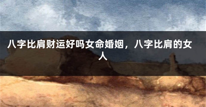 八字比肩财运好吗女命婚姻，八字比肩的女人