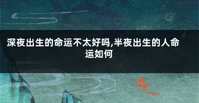 深夜出生的命运不太好吗,半夜出生的人命运如何