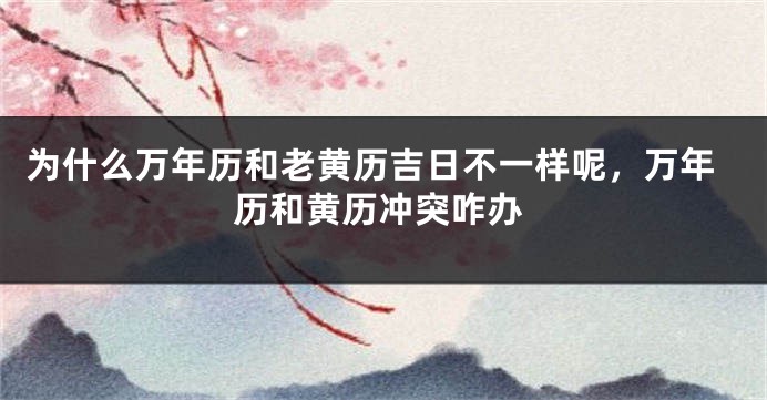 为什么万年历和老黄历吉日不一样呢,万年历和黄历冲突咋办