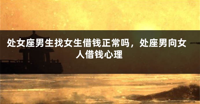 处女座男生找女生借钱正常吗,处座男向女人借钱心理
