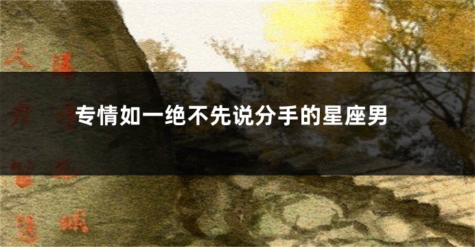 专情如一绝不先说分手的星座男