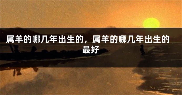 属羊的哪几年出生的,属羊的哪几年出生的最好