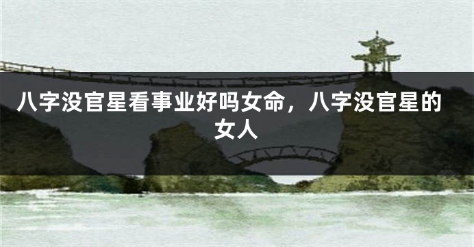 八字没官星看事业好吗女命,八字没官星的女人