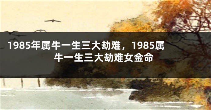1985年属牛一生三大劫难，1985属牛一生三大劫难女金命