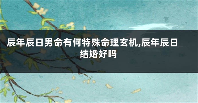 辰年辰日男命有何特殊命理玄机,辰年辰日结婚好吗
