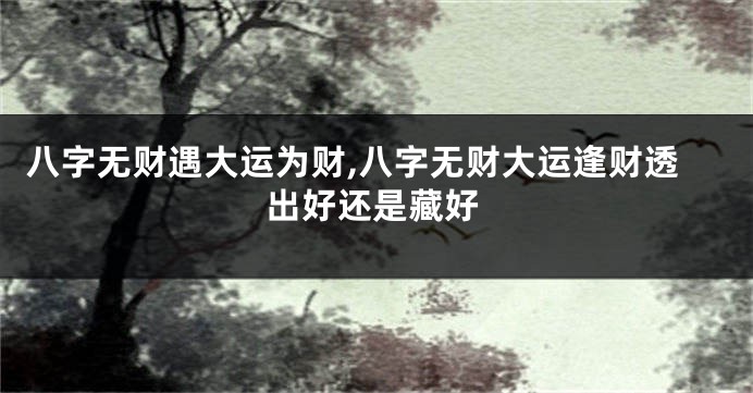 八字无财遇大运为财,八字无财大运逢财透出好还是藏好