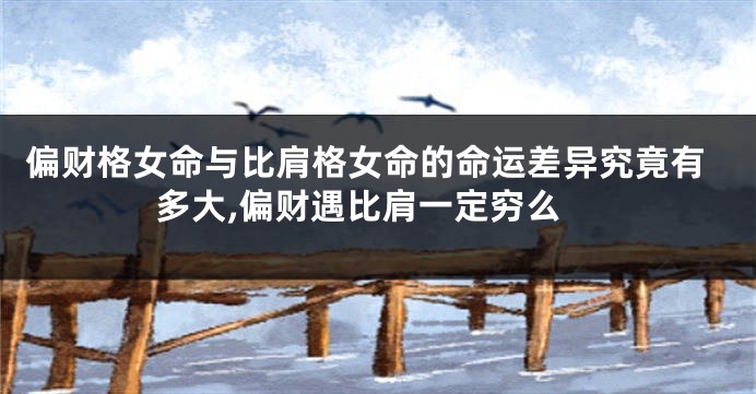 偏财格女命与比肩格女命的命运差异究竟有多大,偏财遇比肩一定穷么