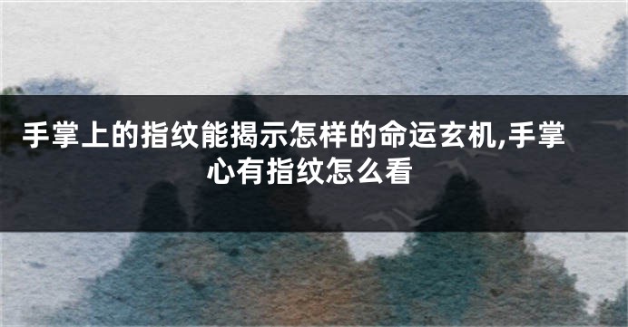 手掌上的指纹能揭示怎样的命运玄机,手掌心有指纹怎么看