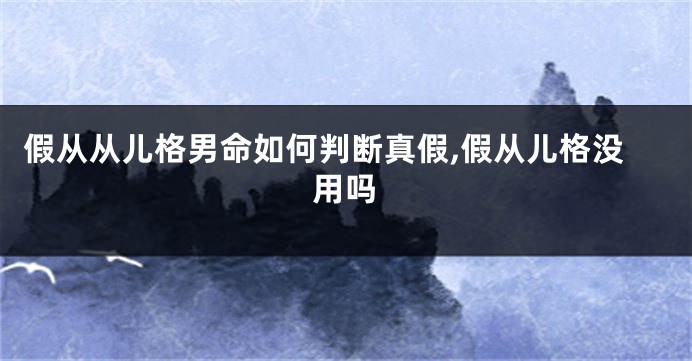 假从从儿格男命如何判断真假,假从儿格没用吗