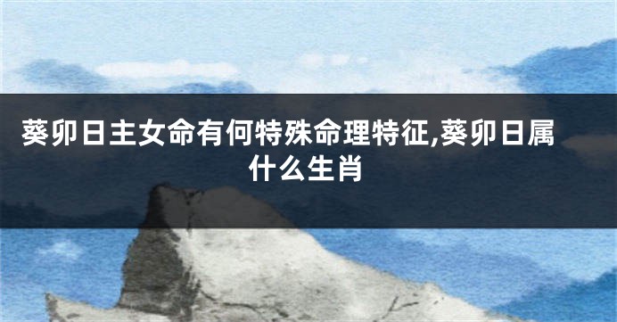 葵卯日主女命有何特殊命理特征,葵卯日属什么生肖