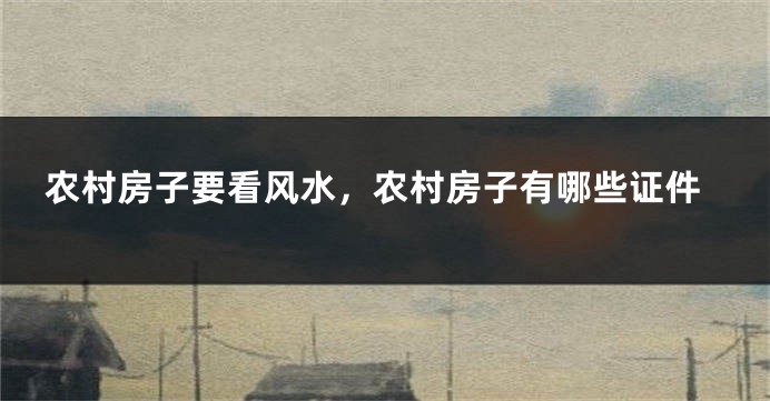 农村房子要看风水，农村房子有哪些证件