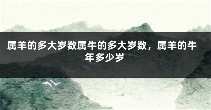 属羊的多大岁数属牛的多大岁数，属羊的牛年多少岁