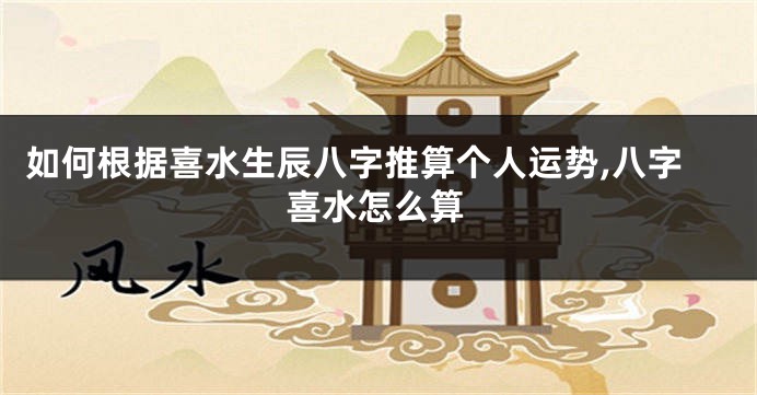 如何根据喜水生辰八字推算个人运势,八字喜水怎么算