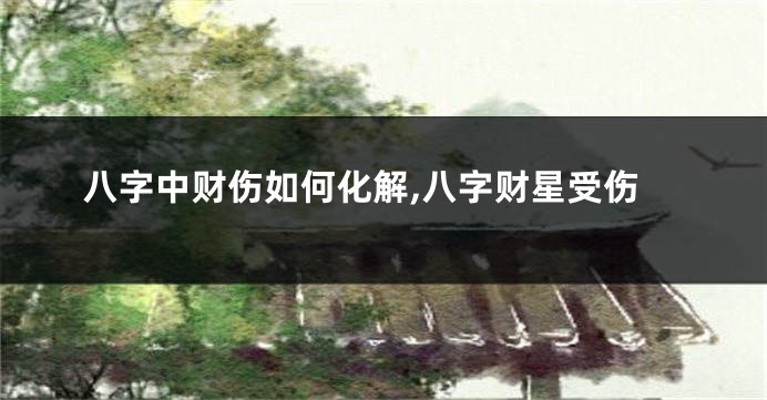 八字中财伤如何化解,八字财星受伤