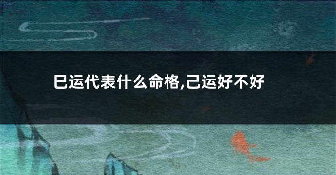 巳运代表什么命格,己运好不好