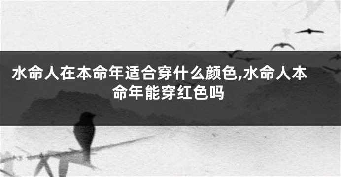 水命人在本命年适合穿什么颜色,水命人本命年能穿红色吗