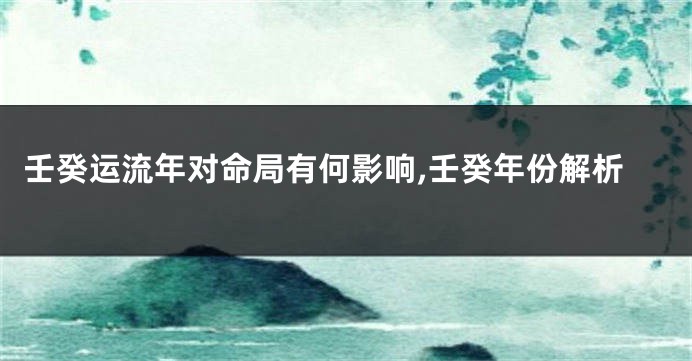 壬癸运流年对命局有何影响,壬癸年份解析