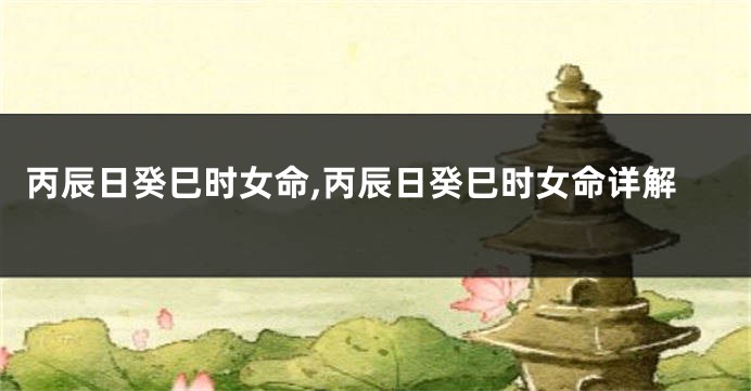 丙辰日癸巳时女命,丙辰日癸巳时女命详解