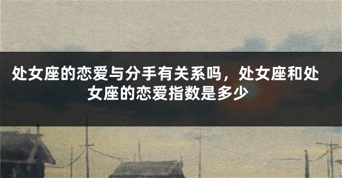 处女座的恋爱与分手有关系吗，处女座和处女座的恋爱指数是多少