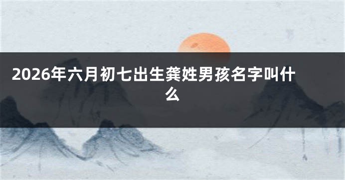 2026年六月初七出生龚姓男孩名字叫什么
