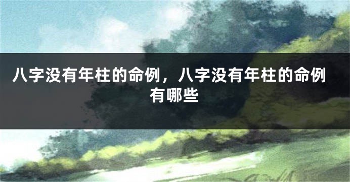 八字没有年柱的命例，八字没有年柱的命例有哪些