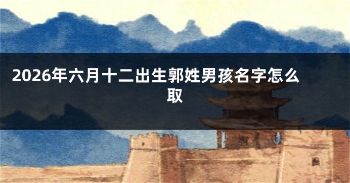 2026年六月十二出生郭姓男孩名字怎么取