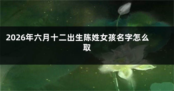 2026年六月十二出生陈姓女孩名字怎么取