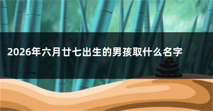 2026年六月廿七出生的男孩取什么名字