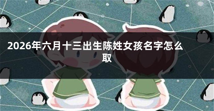 2026年六月十三出生陈姓女孩名字怎么取