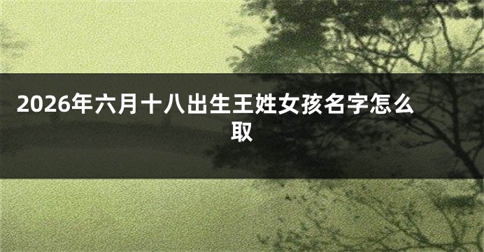 2026年六月十八出生王姓女孩名字怎么取