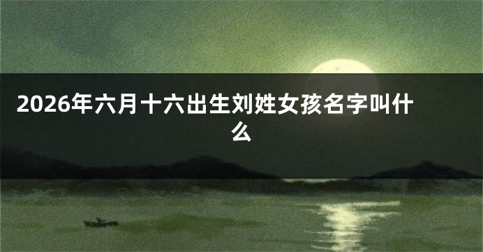 2026年六月十六出生刘姓女孩名字叫什么