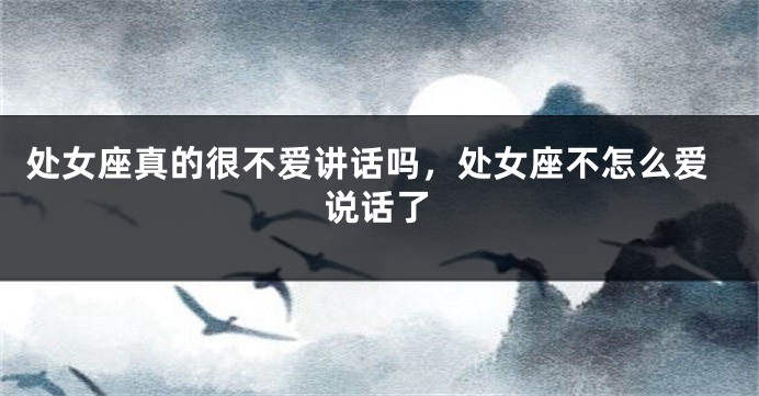 处女座真的很不爱讲话吗,处女座不怎么爱说话了
