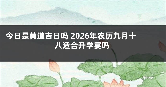 今日是黄道吉日吗 2026年农历九月十八适合升学宴吗