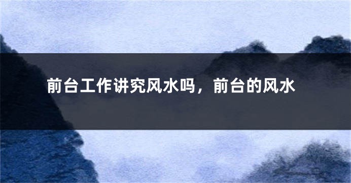 前台工作讲究风水吗，前台的风水