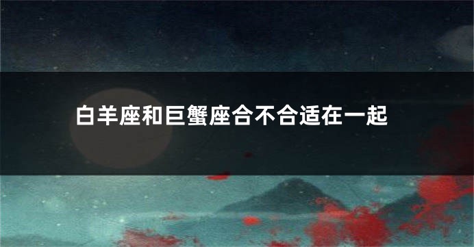 白羊座和巨蟹座合不合适在一起