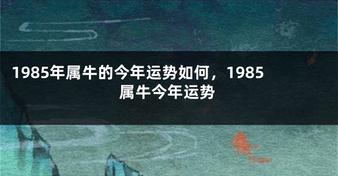 1985年属牛的今年运势如何，1985属牛今年运势