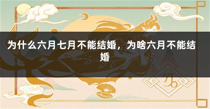 为什么六月七月不能结婚，为啥六月不能结婚