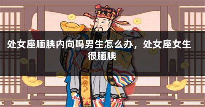 处女座腼腆内向吗男生怎么办,处女座女生很腼腆