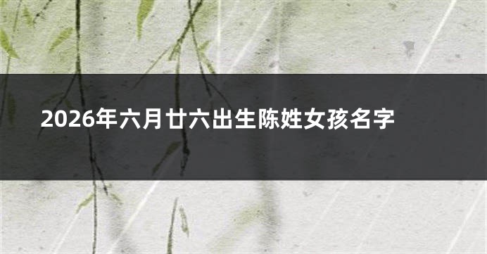 2026年六月廿六出生陈姓女孩名字